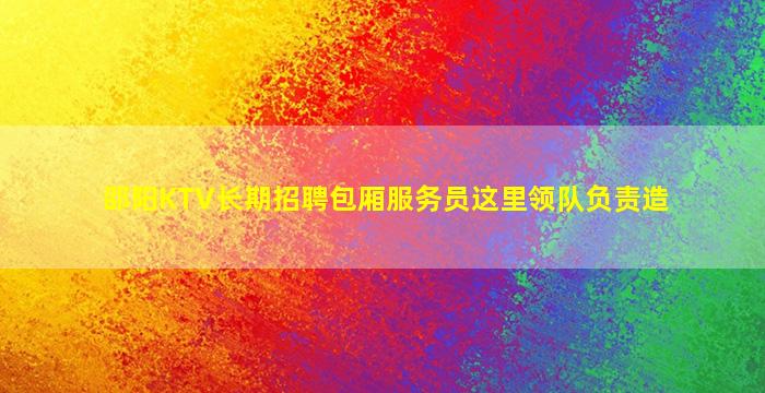 邵阳KTV长期招聘包厢服务员这里领队负责造